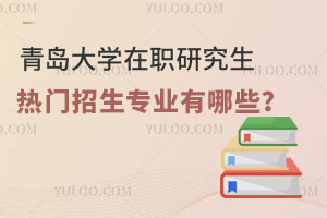 报考须知！青岛大学在职研究生热门招生专业有哪些？
