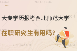 大专学历报考西北师范大学在职研究生有用吗？