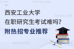 西安工业大学在职研究生考试难吗？附热招专业推荐