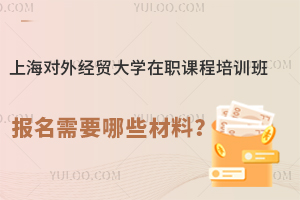 上海对外经贸大学在职课程培训班报名需要哪些材料？