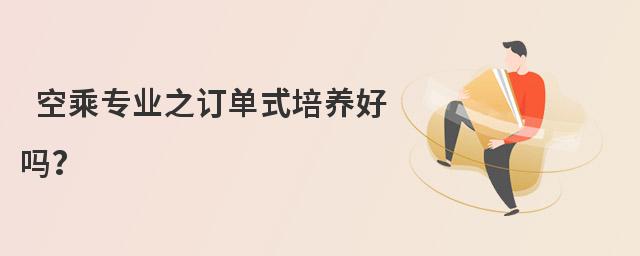 空乘專業之訂單式培養好嗎?