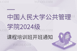 不要错过！中国人民大学公共管理学院2024级课程培训班开班通知