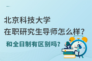  北京科技大学在职研究生导师怎么样？和全日制有区别吗？