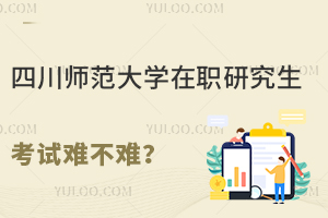 四川师范大学在职研究生考试难不难？好拿证书吗？