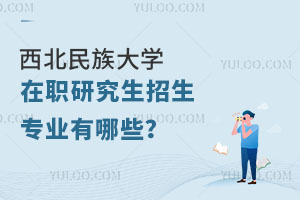 西北民族大学在职研究生招生专业有哪些？