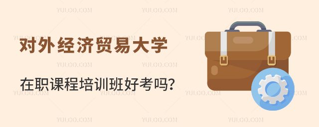 對(duì)外經(jīng)濟(jì)貿(mào)易大學(xué)在職課程培訓(xùn)班好考嗎？