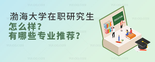 渤海大學(xué)在職研究生怎么樣？有哪些專業(yè)推薦？