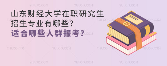 山東財(cái)經(jīng)大學(xué)在職研究生招生專業(yè)有哪些？適合哪些人群報(bào)考？ 