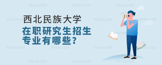 西北民族大學(xué)在職研究生招生專業(yè)有哪些？ 