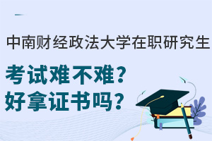 中南财经政法大学在职研究生考试难不难？好拿证书吗？