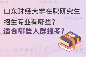 山东财经大学在职研究生招生专业有哪些？适合哪些人群报考？