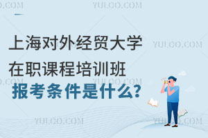上海对外经贸大学在职课程培训班报考条件是什么？