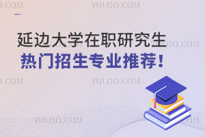 延边大学在职研究生热门招生专业推荐！