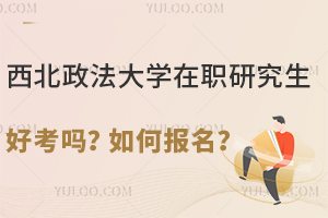 西北政法大学在职研究生好考吗？如何报名？