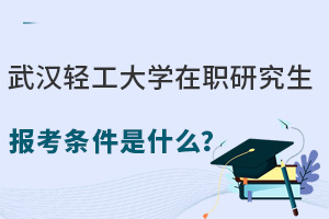 武汉轻工大学在职研究生报考条件是什么？