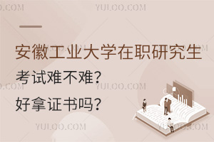 安徽工业大学在职研究生考试难不难？好拿证书吗？