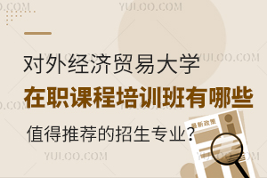 对外经济贸易大学在职课程培训班有哪些值得推荐的招生专业？
