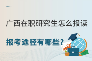 广西在职研究生怎么报读？报考途径有哪些？
