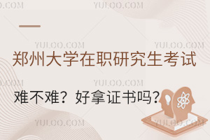 郑州大学在职研究生考试难不难？好拿证书吗？