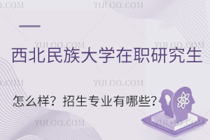 西北民族大学在职研究生怎么样？招生专业有哪些？