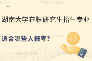 湖南大学在职研究生招生专业适合哪些人报考？