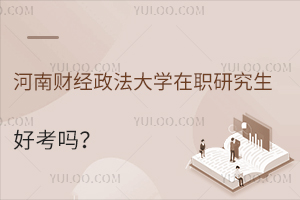 河南财经政法大学在职研究生好考吗？怎么报名？