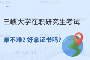 三峡大学在职研究生考试难不难？好拿证书吗？