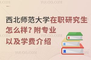 西北师范大学在职研究生怎么样？附专业以及学费介绍