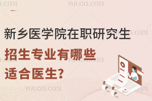 新乡医学院在职研究生招生专业有哪些适合医生报考？