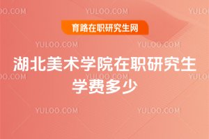 湖北美术学院在职研究生学费多少