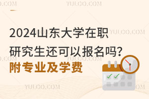 2024山东大学在职研究生还可以报名吗？附专业及学费