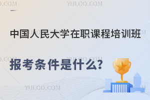 中国人民大学在职课程培训班报考条件是什么？