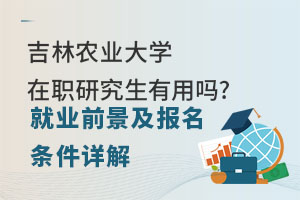 吉林农业大学在职研究生有用吗?就业前景及报名条件详解