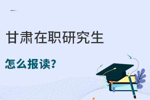 甘肃在职研究生怎么报读？有哪些院校可以选择？