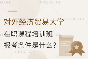 对外经济贸易大学在职课程培训班报考条件是什么？