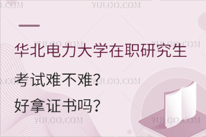华北电力大学在职研究生考试难不难？好拿证书吗？