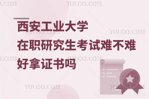 西安工业大学在职研究生考试难不难，好拿证书吗