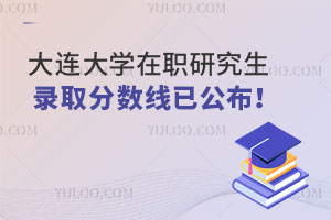 大连大学在职研究生录取分数线已公布！