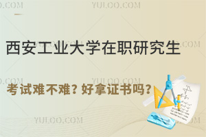  西安工业大学在职研究生考试难不难？好拿证书吗？
