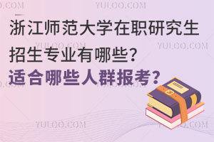 浙江师范大学在职研究生招生专业有哪些？适合哪些人群报考？