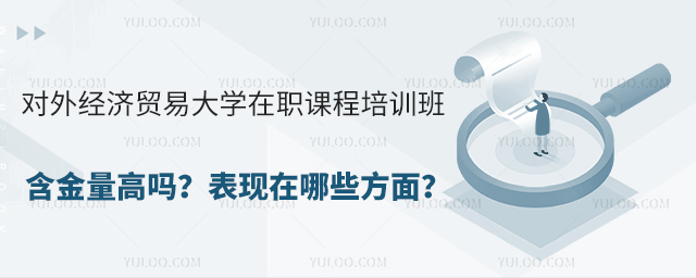 对外经济贸易大学在职课程培训班含金量高吗？