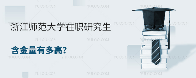在职教师提升必看！浙江师范大学在职研究生含金量有多高？