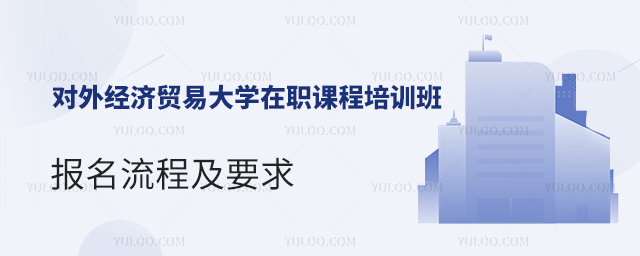 对外经济贸易大学在职课程培训班报名流程及要求