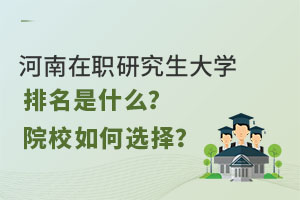 河南在职研究生大学排名是什么？这些院校应该如何选择？
