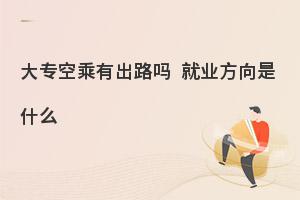 大專學空乘專業有出路嗎?就業方向是什么?