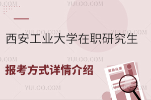 免试入学！西安工业大学在职研究生报考方式详情介绍