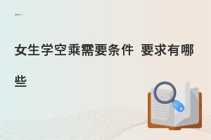 女生學空乘專業有哪些要求?有哪些條件?
