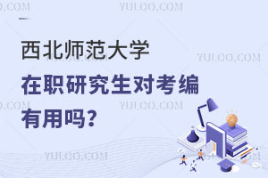 西北师范大学在职研究生对考编有用吗？