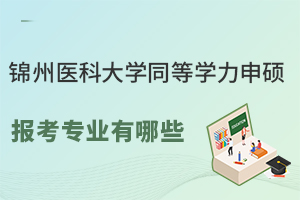 锦州医科大学同等学力申硕报考专业有哪些？