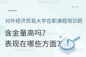 对外经济贸易大学在职课程培训班含金量高吗？表现在哪些方面？